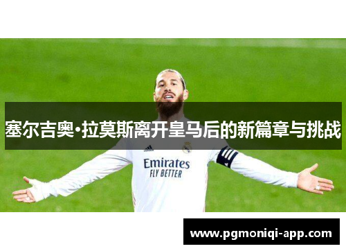 塞尔吉奥·拉莫斯离开皇马后的新篇章与挑战