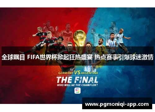 全球瞩目 FIFA世界杯掀起狂热盛宴 热点赛事引爆球迷激情
