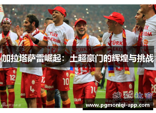 加拉塔萨雷崛起：土超豪门的辉煌与挑战
