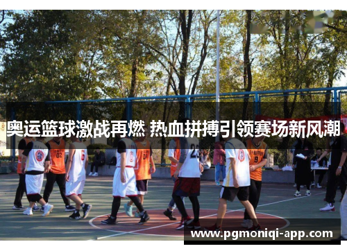 奥运篮球激战再燃 热血拼搏引领赛场新风潮