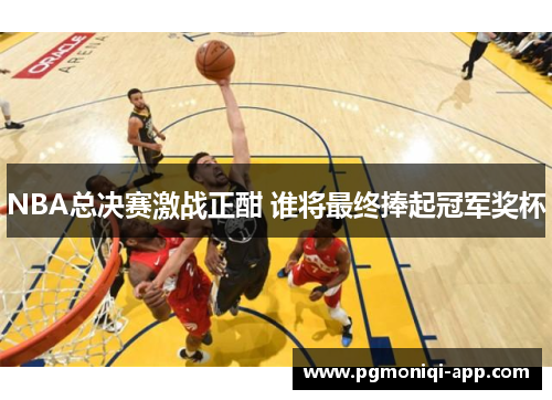 NBA总决赛激战正酣 谁将最终捧起冠军奖杯