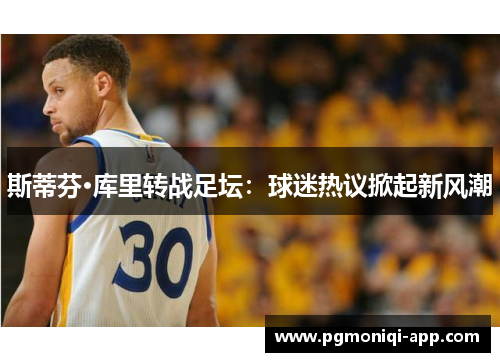 斯蒂芬·库里转战足坛：球迷热议掀起新风潮