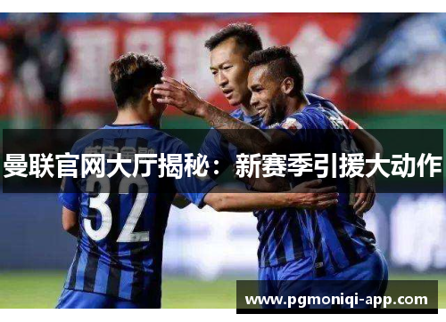 曼联官网大厅揭秘：新赛季引援大动作