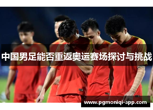 中国男足能否重返奥运赛场探讨与挑战